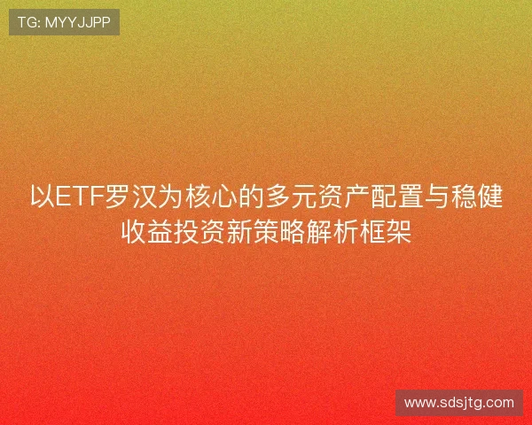 以ETF罗汉为核心的多元资产配置与稳健收益投资新策略解析框架 以ETF罗汉为核心的多元资产配置与稳健收益投资新策略解析框架